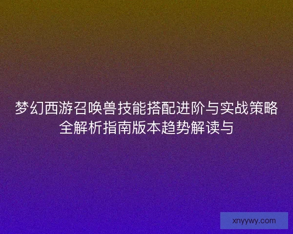 梦幻西游召唤兽技能搭配进阶与实战策略全解析指南版本趋势解读与