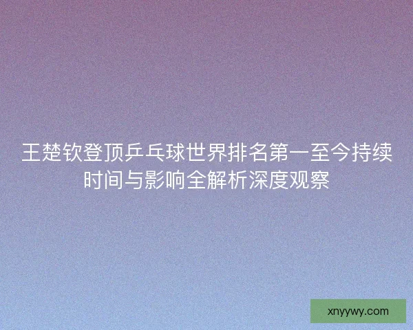 王楚钦登顶乒乓球世界排名第一至今持续时间与影响全解析深度观察
