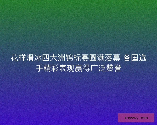 花样滑冰四大洲锦标赛圆满落幕 各国选手精彩表现赢得广泛赞誉