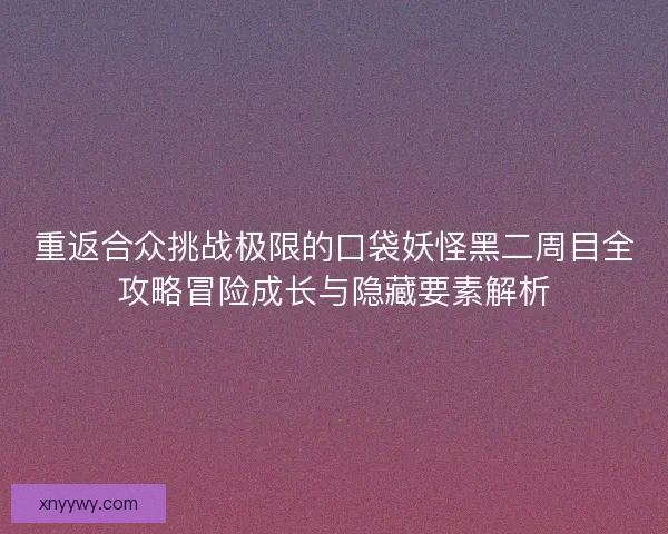 重返合众挑战极限的口袋妖怪黑二周目全攻略冒险成长与隐藏要素解析