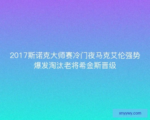 2017斯诺克大师赛冷门夜马克艾伦强势爆发淘汰老将希金斯晋级