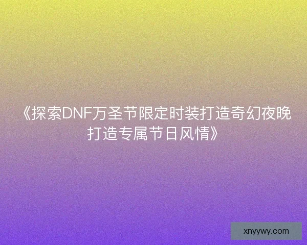 《探索DNF万圣节限定时装打造奇幻夜晚 打造专属节日风情》