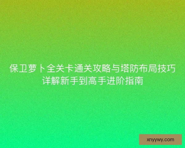 保卫萝卜全关卡通关攻略与塔防布局技巧详解新手到高手进阶指南 保卫萝卜全关卡通关攻略与塔防布局技巧详解新手到高手进阶指南