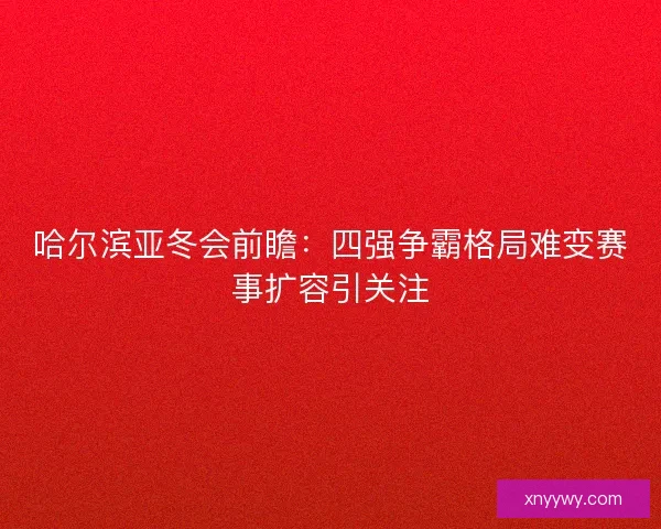 哈尔滨亚冬会前瞻：四强争霸格局难变赛事扩容引关注