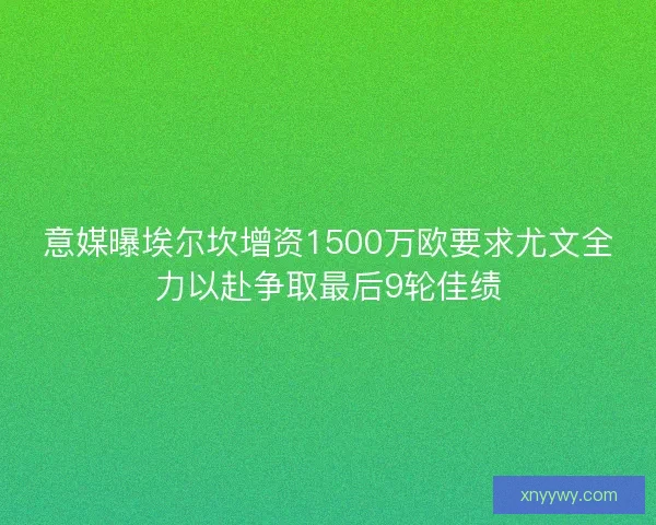 意媒曝埃尔坎增资1500万欧要求尤文全力以赴争取最后9轮佳绩 意媒曝埃尔坎增资1500万欧要求尤文全力以赴争取最后9轮佳绩