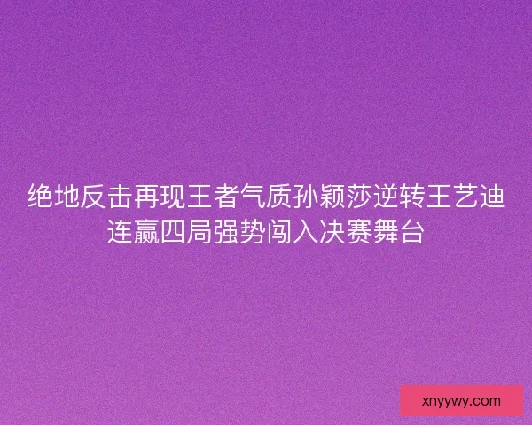 绝地反击再现王者气质孙颖莎逆转王艺迪连赢四局强势闯入决赛舞台 绝地反击再现王者气质孙颖莎逆转王艺迪连赢四局强势闯入决赛舞台