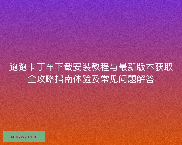 跑跑卡丁车下载安装教程与最新版本获取全攻略指南体验及常见问题解答
