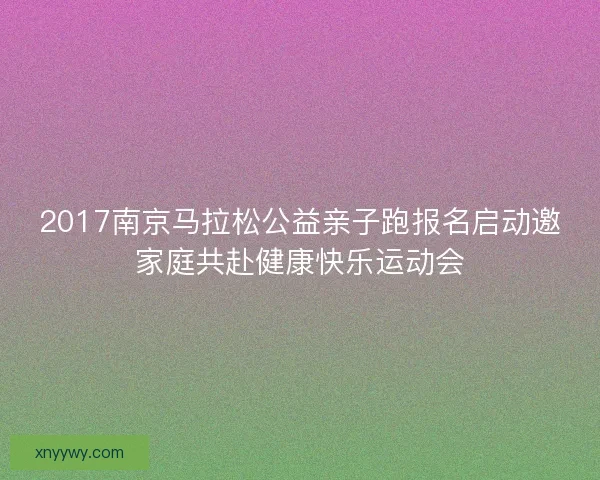 2017南京马拉松公益亲子跑报名启动邀家庭共赴健康快乐运动会