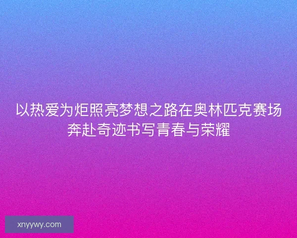 以热爱为炬照亮梦想之路在奥林匹克赛场奔赴奇迹书写青春与荣耀 以热爱为炬照亮梦想之路在奥林匹克赛场奔赴奇迹书写青春与荣耀