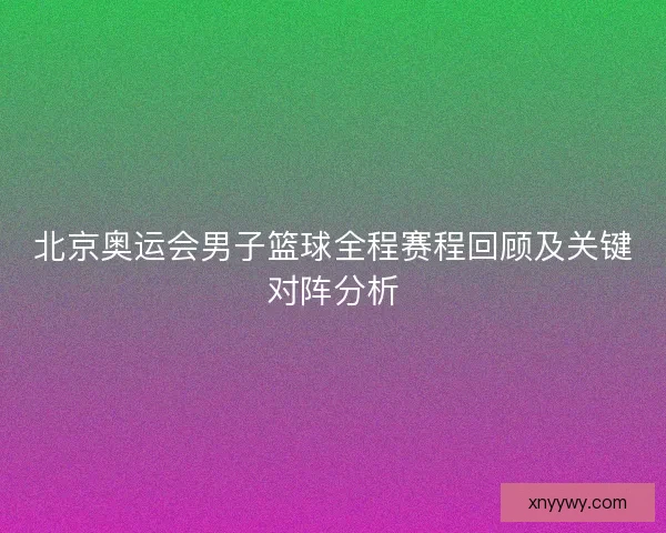 北京奥运会男子篮球全程赛程回顾及关键对阵分析