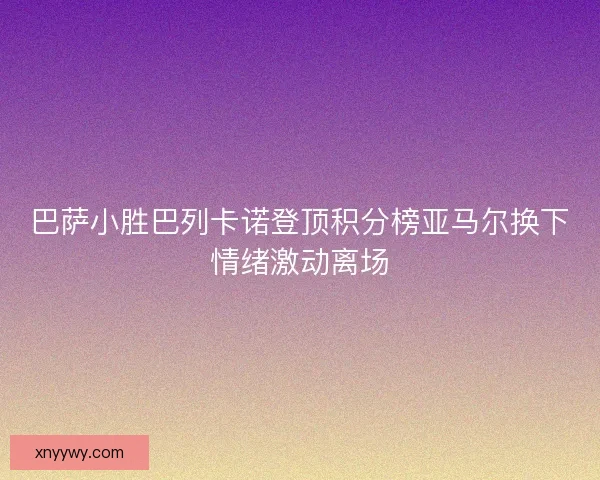 巴萨小胜巴列卡诺登顶积分榜亚马尔换下情绪激动离场 巴萨小胜巴列卡诺登顶积分榜亚马尔换下情绪激动离场
