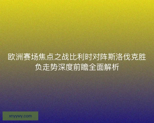 欧洲赛场焦点之战比利时对阵斯洛伐克胜负走势深度前瞻全面解析