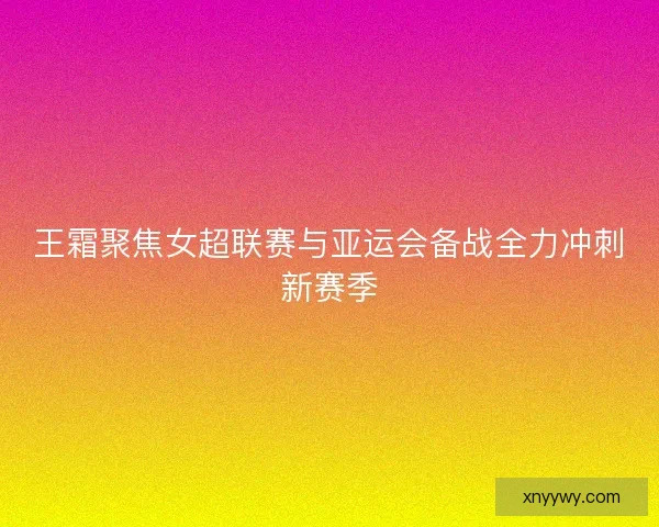 王霜聚焦女超联赛与亚运会备战全力冲刺新赛季