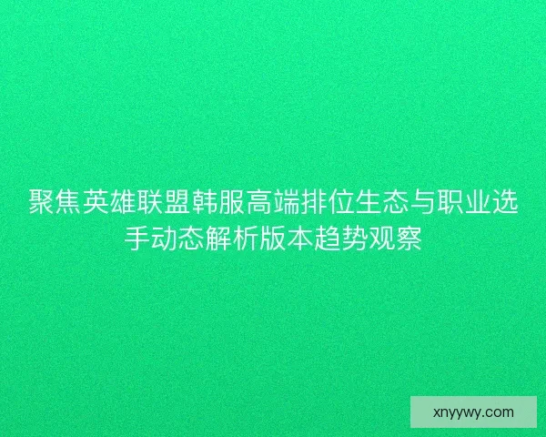 聚焦英雄联盟韩服高端排位生态与职业选手动态解析版本趋势观察 聚焦英雄联盟韩服高端排位生态与职业选手动态解析版本趋势观察