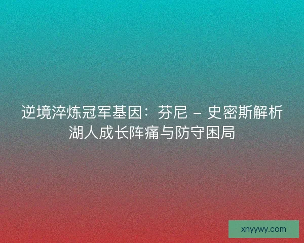 逆境淬炼冠军基因：芬尼 - 史密斯解析湖人成长阵痛与防守困局