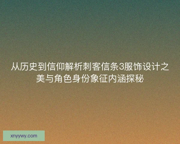 从历史到信仰解析刺客信条3服饰设计之美与角色身份象征内涵探秘