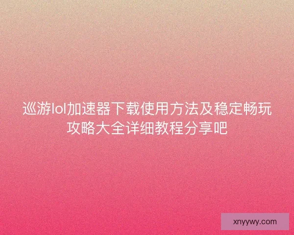 巡游lol加速器下载使用方法及稳定畅玩攻略大全详细教程分享吧