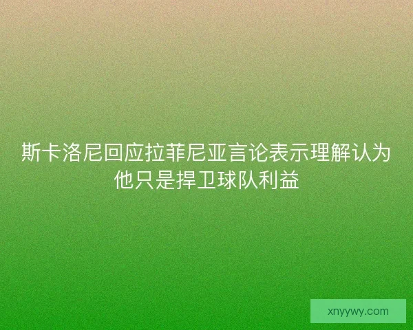 斯卡洛尼回应拉菲尼亚言论表示理解认为他只是捍卫球队利益