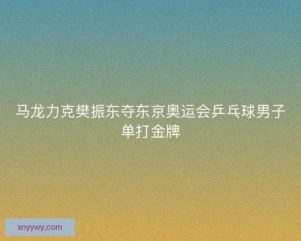 马龙力克樊振东夺东京奥运会乒乓球男子单打金牌 马龙力克樊振东夺东京奥运会乒乓球男子单打金牌