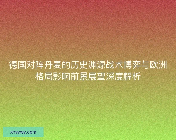 德国对阵丹麦的历史渊源战术博弈与欧洲格局影响前景展望深度解析 德国对阵丹麦的历史渊源战术博弈与欧洲格局影响前景展望深度解析