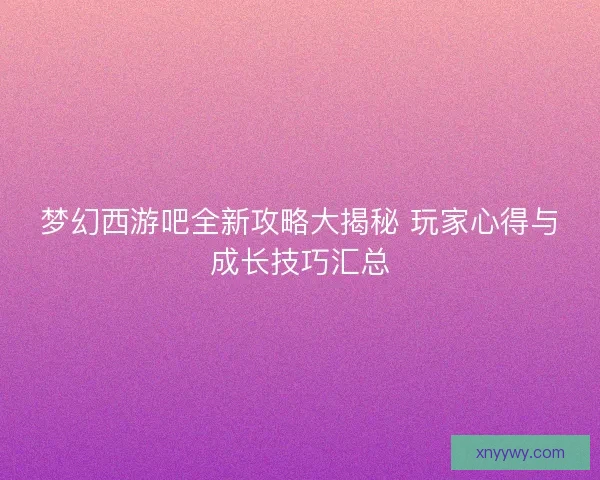 梦幻西游吧全新攻略大揭秘 玩家心得与成长技巧汇总