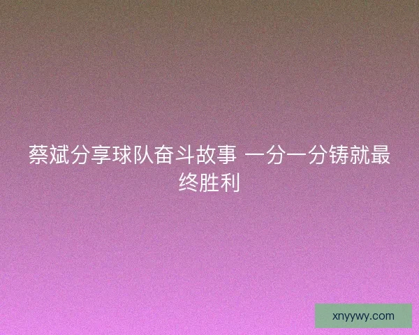 蔡斌分享球队奋斗故事 一分一分铸就最终胜利