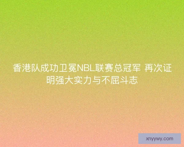 香港队成功卫冕NBL联赛总冠军 再次证明强大实力与不屈斗志