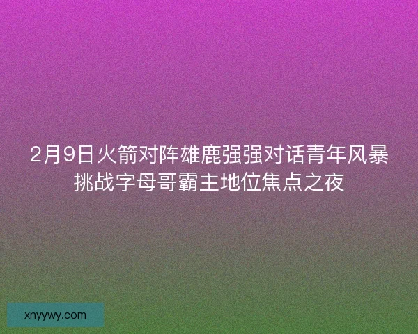 2月9日火箭对阵雄鹿强强对话青年风暴挑战字母哥霸主地位焦点之夜