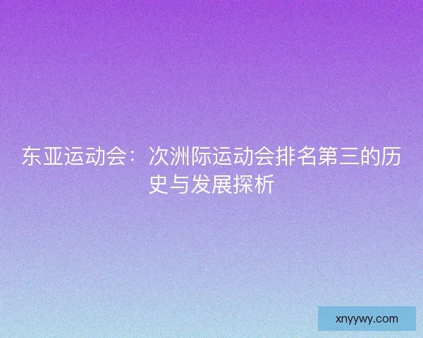 东亚运动会:次洲际运动会排名第三的历史与发展探析 东亚运动会:次洲际运动会排名第三的历史与发展探析