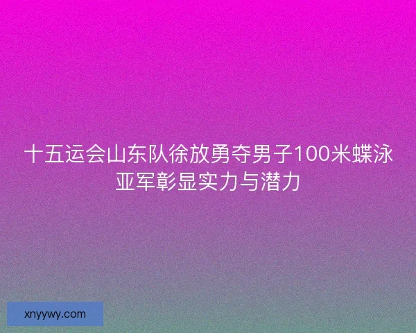 十五运会山东队徐放勇夺男子100米蝶泳亚军彰显实力与潜力