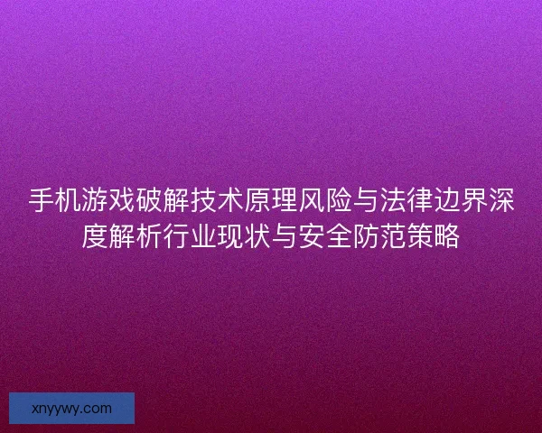 手机游戏破解技术原理风险与法律边界深度解析行业现状与安全防范策略