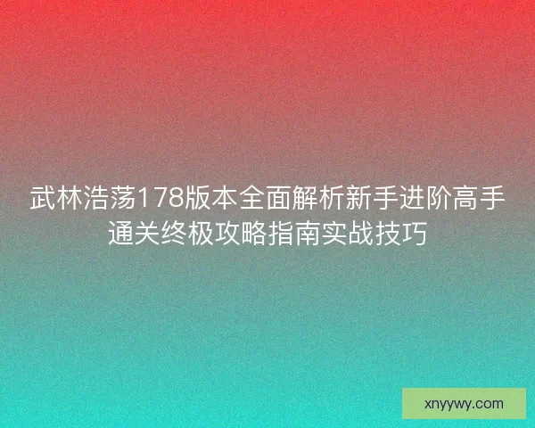 武林浩荡178版本全面解析新手进阶高手通关终极攻略指南实战技巧