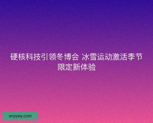 硬核科技引领冬博会 冰雪运动激活季节限定新体验