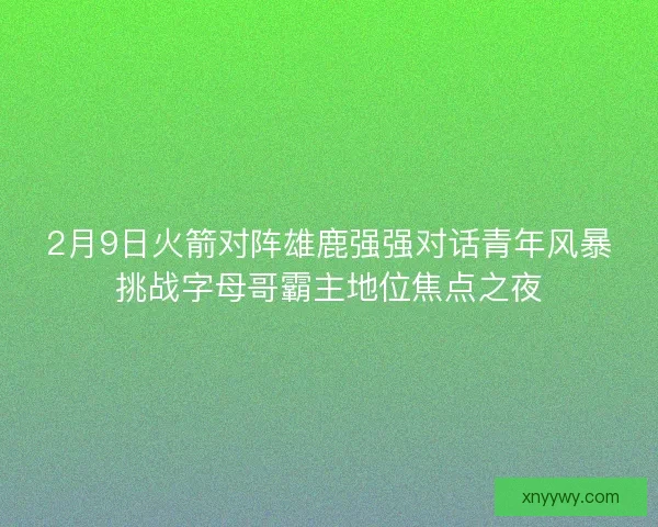 2月9日火箭对阵雄鹿强强对话青年风暴挑战字母哥霸主地位焦点之夜