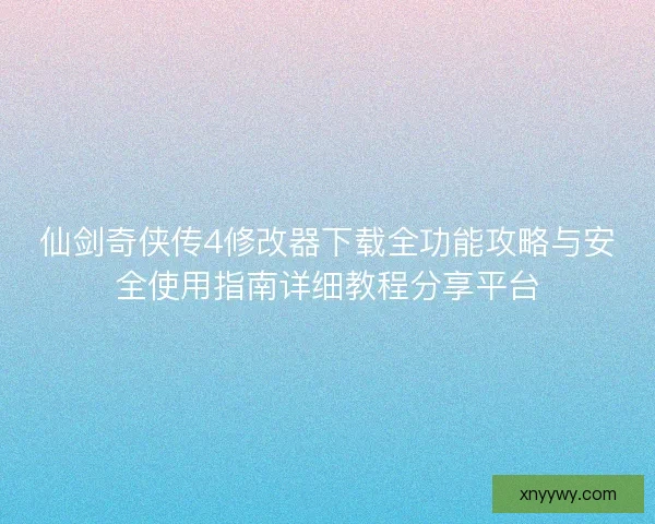 仙剑奇侠传4修改器下载全功能攻略与安全使用指南详细教程分享平台 仙剑奇侠传4修改器下载全功能攻略与安全使用指南详细教程分享平台