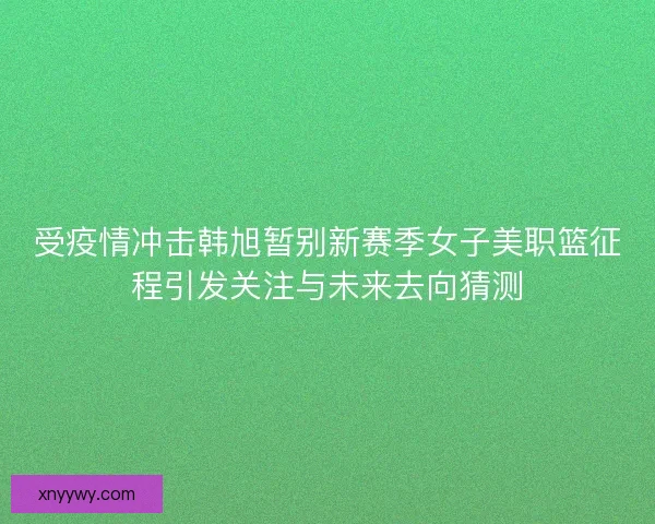 受疫情冲击韩旭暂别新赛季女子美职篮征程引发关注与未来去向猜测 受疫情冲击韩旭暂别新赛季女子美职篮征程引发关注与未来去向猜测
