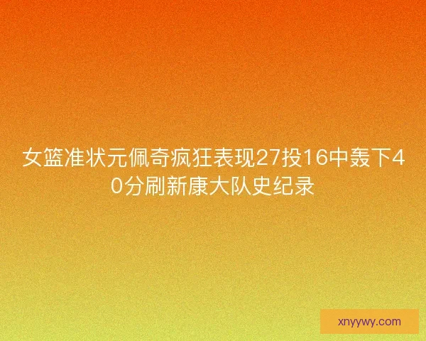 女篮准状元佩奇疯狂表现27投16中轰下40分刷新康大队史纪录 女篮准状元佩奇疯狂表现27投16中轰下40分刷新康大队史纪录