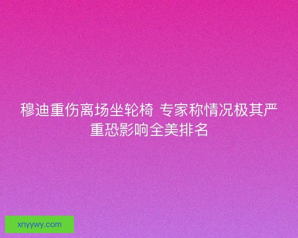 穆迪重伤离场坐轮椅 专家称情况极其严重恐影响全美排名 穆迪重伤离场坐轮椅 专家称情况极其严重恐影响全美排名
