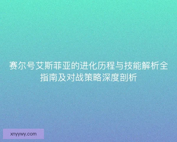 赛尔号艾斯菲亚的进化历程与技能解析全指南及对战策略深度剖析