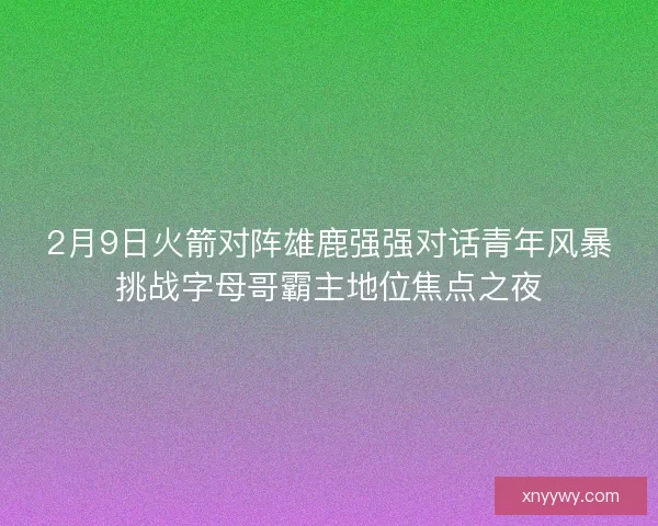 2月9日火箭对阵雄鹿强强对话青年风暴挑战字母哥霸主地位焦点之夜