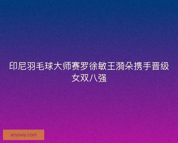 印尼羽毛球大师赛罗徐敏王漪朵携手晋级女双八强
