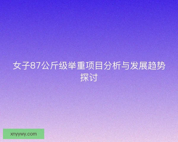 女子87公斤级举重项目分析与发展趋势探讨