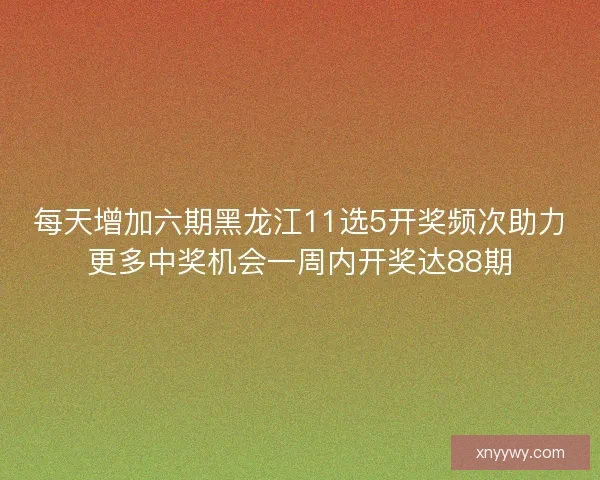 每天增加六期黑龙江11选5开奖频次助力更多中奖机会一周内开奖达88期