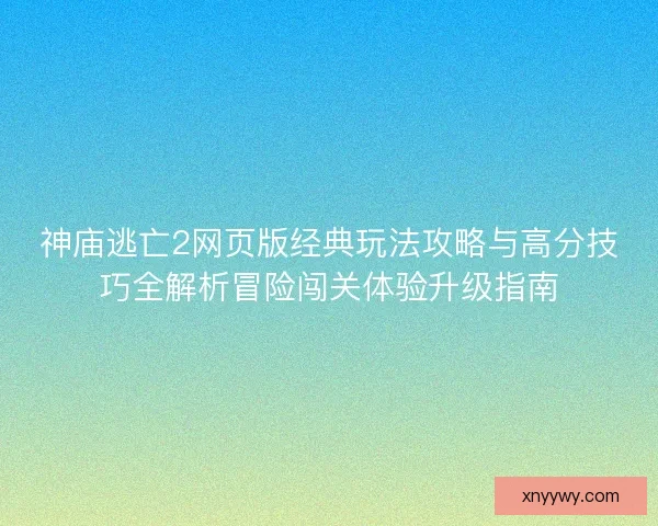 神庙逃亡2网页版经典玩法攻略与高分技巧全解析冒险闯关体验升级指南