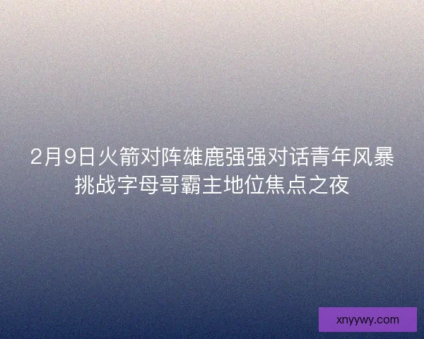 2月9日火箭对阵雄鹿强强对话青年风暴挑战字母哥霸主地位焦点之夜 2月9日火箭对阵雄鹿强强对话青年风暴挑战字母哥霸主地位焦点之夜