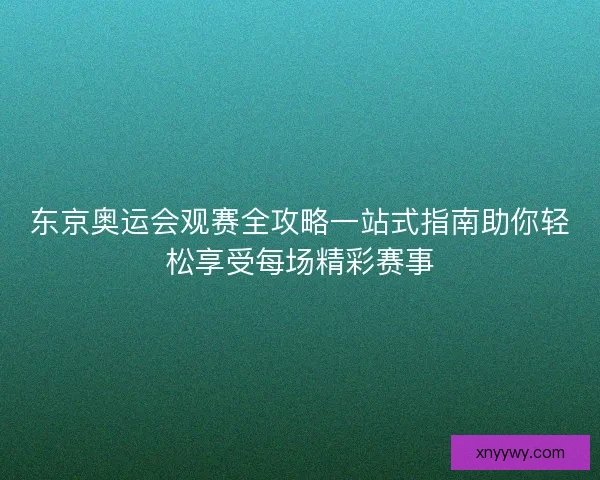 东京奥运会观赛全攻略一站式指南助你轻松享受每场精彩赛事 东京奥运会观赛全攻略一站式指南助你轻松享受每场精彩赛事
