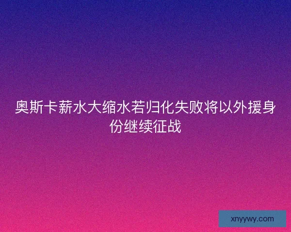 奥斯卡薪水大缩水若归化失败将以外援身份继续征战 奥斯卡薪水大缩水若归化失败将以外援身份继续征战