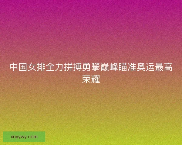 中国女排全力拼搏勇攀巅峰瞄准奥运最高荣耀