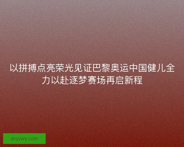 以拼搏点亮荣光见证巴黎奥运中国健儿全力以赴逐梦赛场再启新程