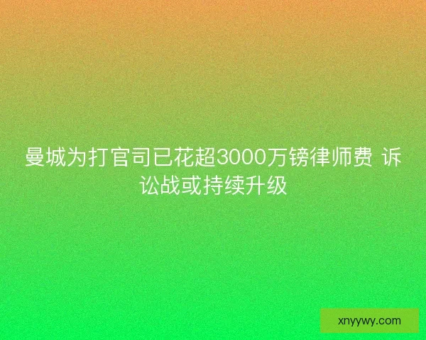 曼城为打官司已花超3000万镑律师费 诉讼战或持续升级 曼城为打官司已花超3000万镑律师费 诉讼战或持续升级